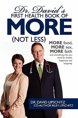 Dr. David's First Health Book of MORE (Not Less) More Food, More Sex, More Faith, and Everything Else You Need for Health, Happiness and Longevity.