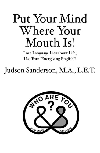 Put Your Mind Where Your Mouth Is! Lose Language Lies about Life; Use True "Energizing English"!