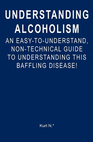 Understanding Alcoholism An Easy-to-Understand, Non-Technical Guide to Understanding This Baffling Disease!