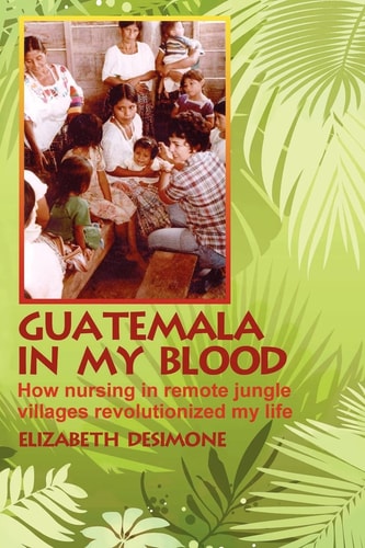 Guatemala in My Blood How Nursing in Remote Jungle Villages Revolutionized My Life