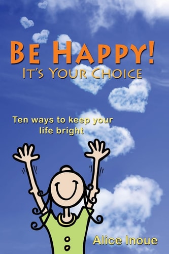 Be Happy! - It's Your Choice Ten Ways to Keep Your Life Bright
