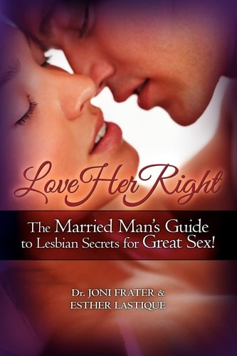 Love Her Right The Married Man's Guide to Lesbian Secrets for Great Sex!
