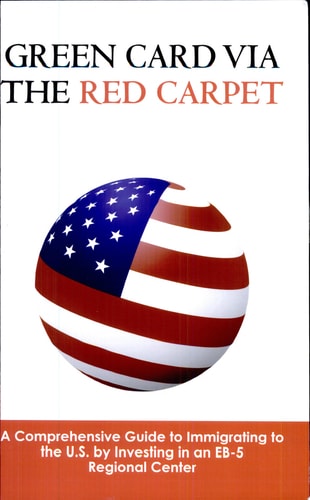 Green Card Via the Red Carpet A Comprehensive Guide to Immigrating to the U.S. by Investing in an EB-5 Regional Center