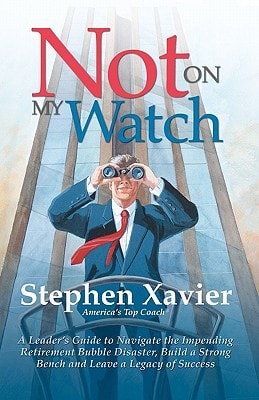 Not On My Watch A Leader's Guide to Navigating the Impending Retirement Bubble Disaster, Building a Bench and Leaving a Legacy of Success