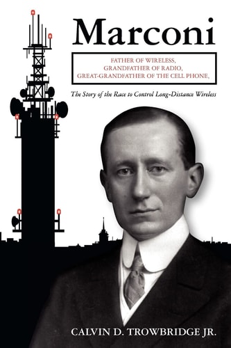 Marconi Father of Wireless, Grandfather of Radio, Great-Grandfather of the Cell Phone, The Story of the Race to Control Long-Distance Wireless