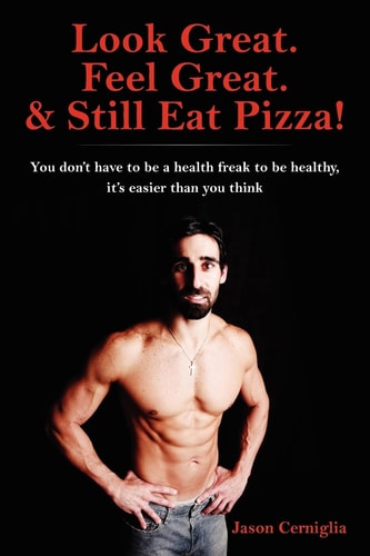 Look Great. Feel Great. & Still Eat Pizza! You Don't Have to be a Health Freak to be Healthy, It's Easier Than You Think