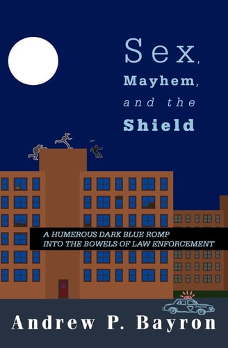 Sex, Mayhem, and the Shield A Humerous Dark Blue Romp Into the Bowels of Law Enforcement
