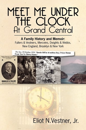 Meet Me Under the Clock at Grand Central A Family History and Memoir: Fullers and Vestners, Merceins, Dwights and Webbs, New England, Brooklyn, New York
