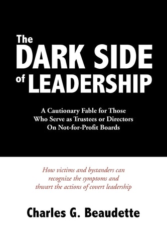 The Dark Side of Leadership A Cautionary Fable for Those Who Serve as Trustees Or Directors On Not-for-Profit Boards.
