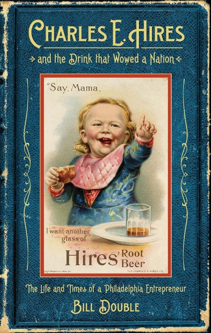 Charles E. Hires and the Drink That Wowed a Nation: The Life and Times of a Philadelphia Entrepreneur