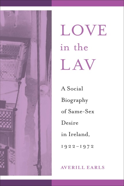 Love in the Lav A Social Biography of Same-Sex Desire in Ireland, 1922-1972