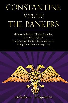 Constantine Versus the Bankers: Military-Industrial-Church Complex, New World Order, Todays Socio-Politico-Economo Fizzle and Big Dumb Down Conspirac