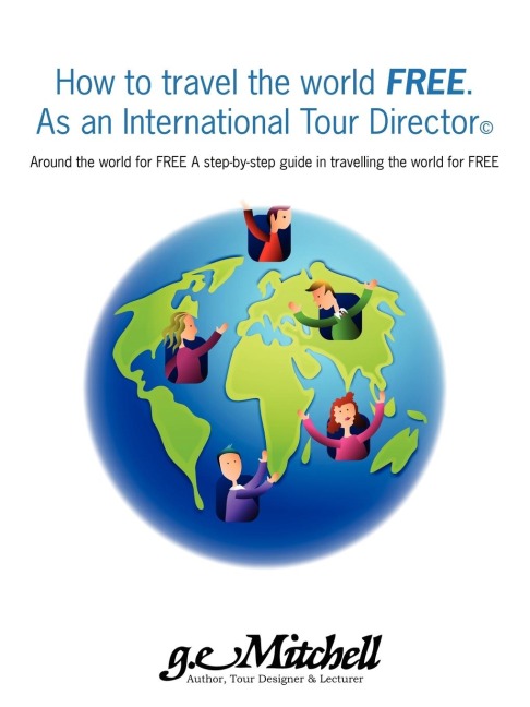 How to travel the world FREE. As an International Tour Director(c): Around the world for FREE A step-by-step guide in travelling the world for FREE