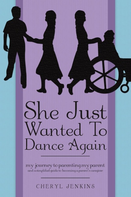 She Just Wanted to Dance Again: My Journey to Parenting My Parent and a Simplified Guide to Becoming a Parents Caregiver