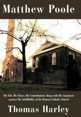 Matthew Poole: His Life, His Times, His Contributions Along with His Argument Against the Infallibility of the Roman Catholic Church