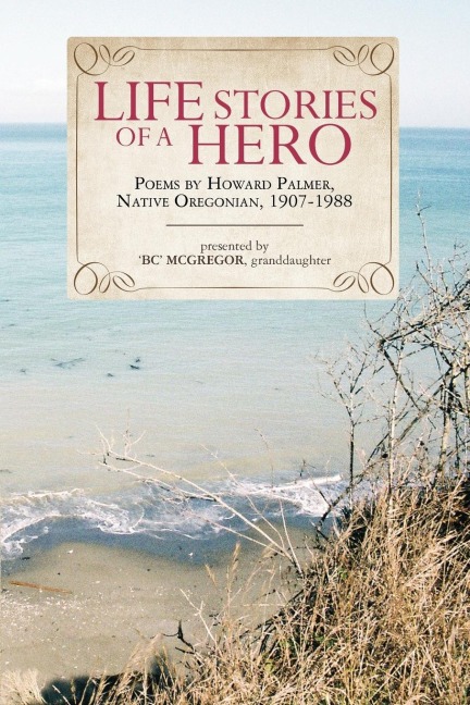 Life Stories of a Hero: Selections from the poetry of Howard Palmer, native Oregonian, 1907-1988