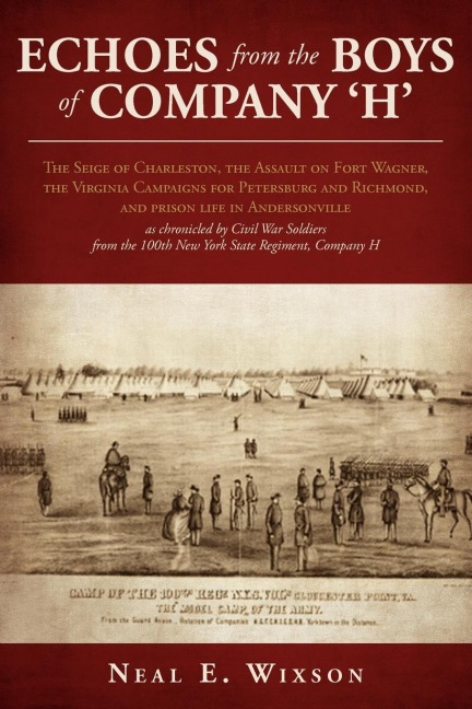 Echoes from the Boys of Company H: The Seige of Charleston, the Assault on Fort Wagner,the Virginia Campaigns for Petersburg and Richmond, and prison life in Andersonville as chronicled by Civil War Soldiers from the 100th New York State Regiment, Compa
