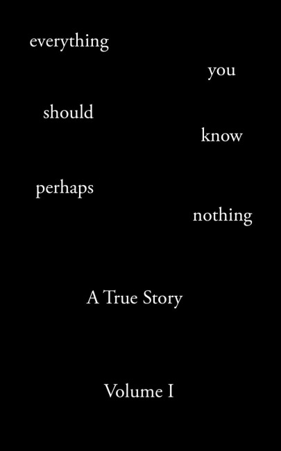 Everything You Should Know Perhaps Nothing: A True Story Volume I