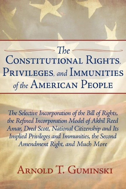 The Constitutional Rights, Privileges, and Immunities of the American People: The Selective Incorporation of the Bill of Rights, the Refined Incorporation Model of Akhil Reed Amar, Dred Scott, National Citizenship and Its Implied Privileges and Immunities