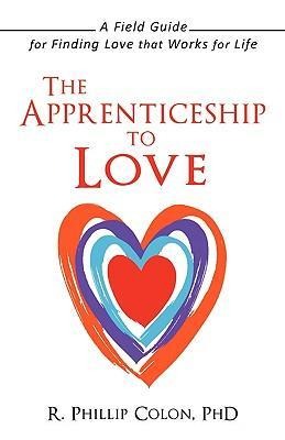 The Apprenticeship to Love: A Field Guide for Finding Love That Works for Life