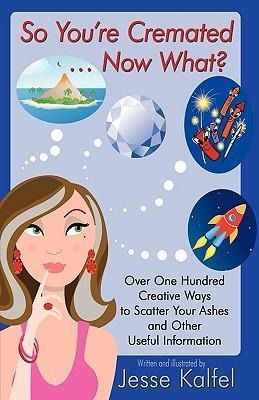 So You're Cremated ... Now What?: Over One Hundred Creative Ways to Scatter Your Ashes and Other Useful Information
