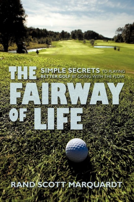 The Fairway of Life: Simple Secrets To Playing Better Golf By Going With The Flow