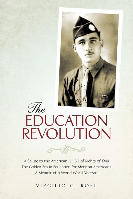 THE EDUCATION REVOLUTION: A Salute to the American G I Bill of Rights of 1944 - The Golden Era in Education for Mexican Americans - A Memoir of a World War II Veteran
