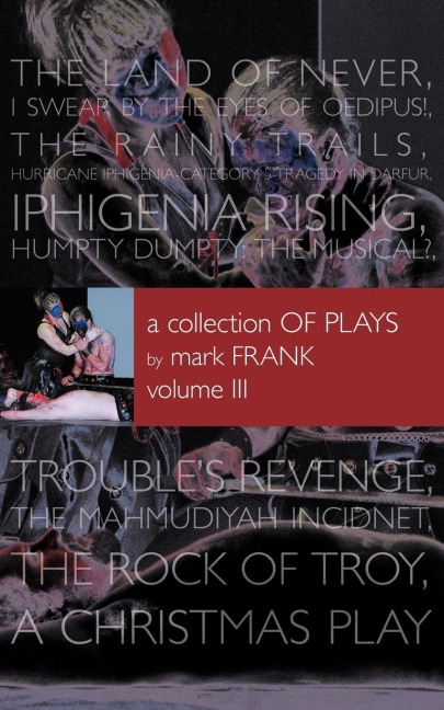 A Collection of Plays By Mark Frank Volume III: Land of Never,I Swear By The Eyes of Oedipus, The Rainy Trails, Hurricane Iphigenia-Category 5-Tragedy in Darfur, Iphigenia Rising, Humpty Dumpty-The Musical, Troubles Revenge, Mahmudiayah Incident, The Rock