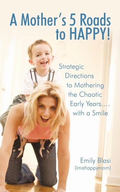 A Mother's 5 Roads to HAPPY!: Strategic Directions to Mothering the Chaotic Early Years... with a Smile