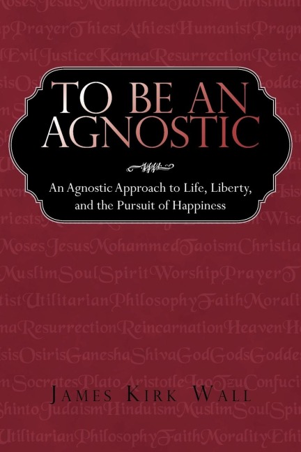 To Be an Agnostic: An Agnostic Approach to Life, Liberty, and the Pursuit of Happiness