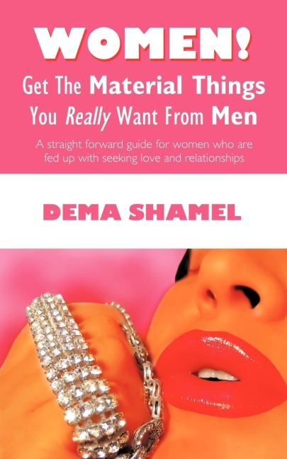 Women! Get  The Material Things You Really Want From Men: A straight forward guide for women who are fed up with seeking love and relationships