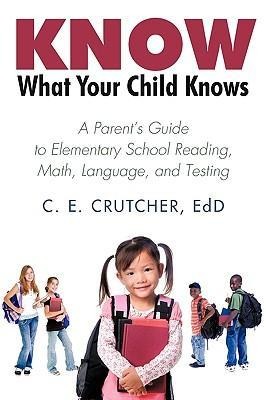 Know What Your Child Knows: A Parents Guide to Elementary School Reading, Math, Language, and Testing