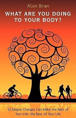 What Are You Doing to Your Body?: 13 Simple Changes Can Make the Rest of Your Life, the Best of Your Life