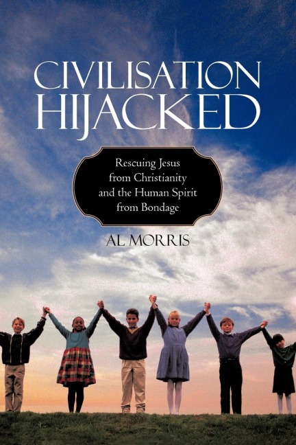 Civilisation Hijacked: Rescuing Jesus from Christianity and the human spirit From Bondage