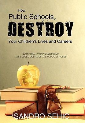 How Public Schools Destroy Your Children's Lives and Careers: What Really Happens Behind the Closed Doors of the Public Schools