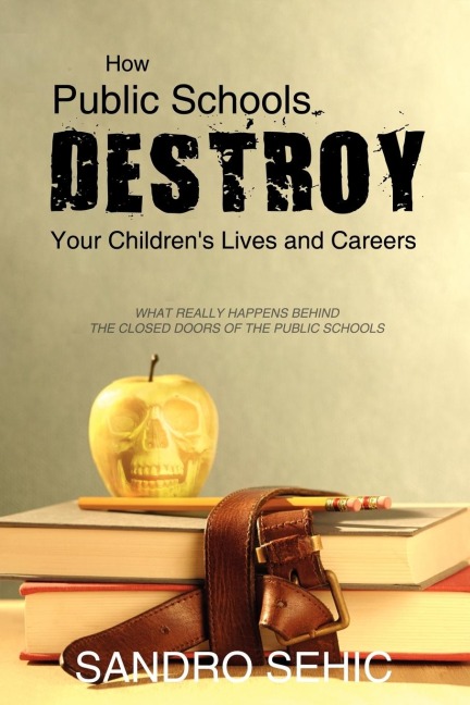 How Public Schools Destroy Your Childrens Lives and Careers: What Really Happens Behind the Closed Doors of the Public Schools