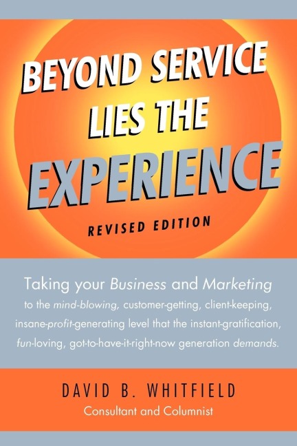 Beyond Service lies the Experience Revised Edition: Taking your business and Marketing to the mind-blowing, customer-getting, client-keeping, insane-profit-generating level that the instant-gratification, fun-loving, got-to-have-it-right-now generation de