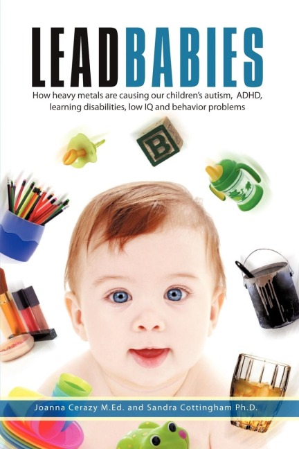 Lead Babies: How heavy metals are causing our childrens autism, ADHD, learning disabilities, low IQ and behavior problems
