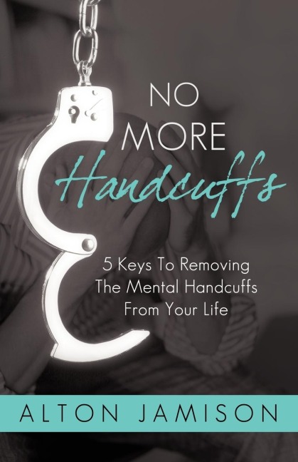 No More Handcuffs: 5 Keys To Removing The Mental Handcuffs From Your Life