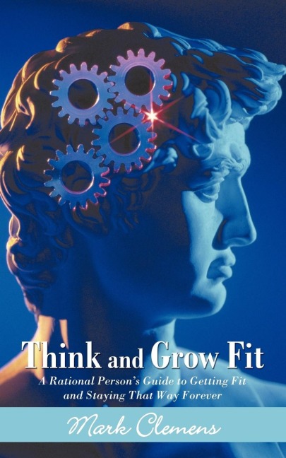 Think and Grow Fit: A Rational Persons Guide to Getting Fit and Staying That Way Forever