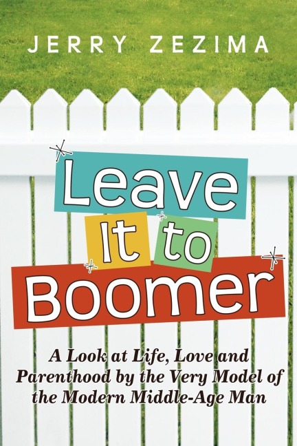 Leave It to Boomer: A Look at Life, Love and Parenthood by the Very Model of the Modern Middle-Age Man