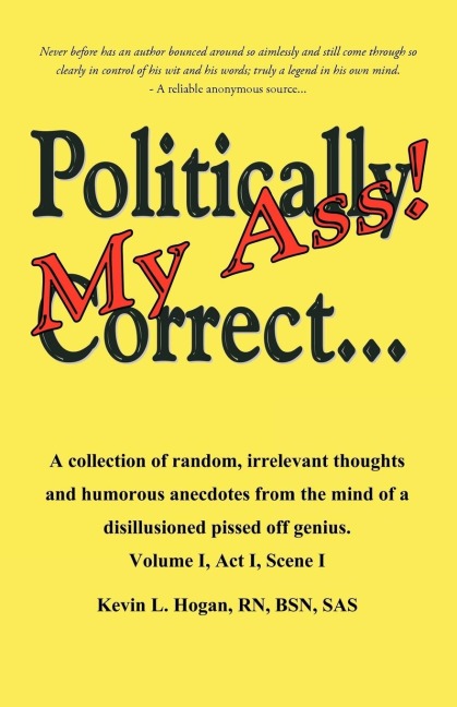 Politically Correct My Ass...: A collection of random, irrelevant thoughts, humorous anecdotes and the occasional poem from the mind of a disillusioned, pissed-off genius.