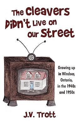 The Cleavers Didnt Live on Our Street: Growing Up in Windsor, Ontario, in the 1940s and 1950s