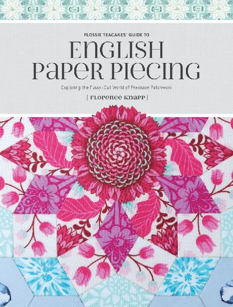 Flossie Teacakes Guide to English Paper Piecing: Exploring the Fussy-Cut World of Precision Patchwork
