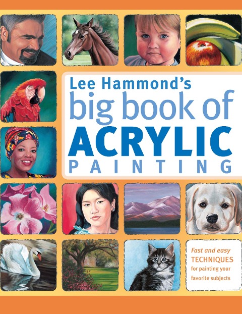 Lee Hammonds Big Book of Acrylic Painting: Fast, Easy Techniques for Painting Your Favorite Subjects