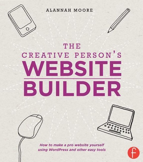 The Creative Persons Website Builder: How to Make a Pro Website Yourself Using WordPress and Other Easy Tools