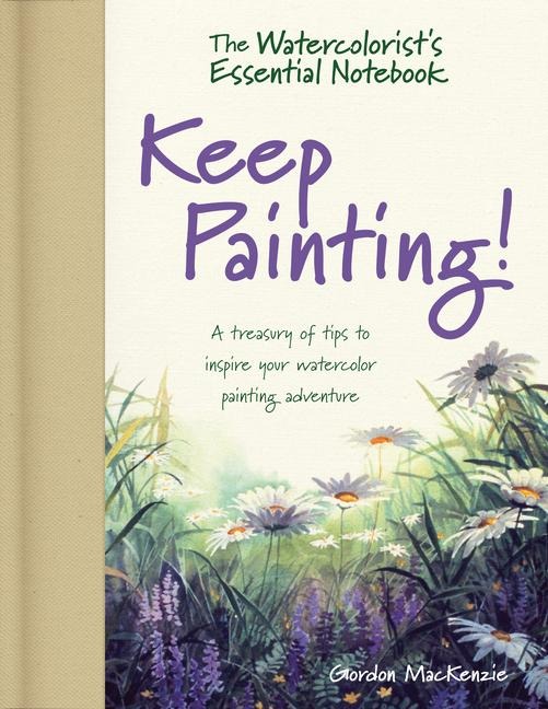 The Watercolorists Essential Notebook - Keep Painting!: A Treasury of Tips to Inspire Your Watercolor Painting Adventure