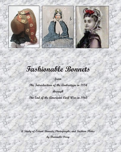 Fashionable Bonnets from The Introduction of the Ambrotype in 1854 Through The End of the American Civil War in 1865 A Study of Extant Bonnets, Photographs, and Fashion Plates