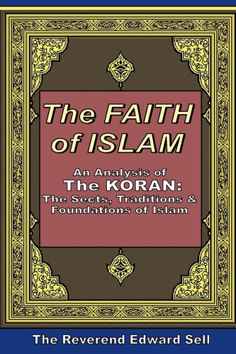 The Faith of Islam An Analysis of the Korán - The Sects, Traditions and Foundations of Islam