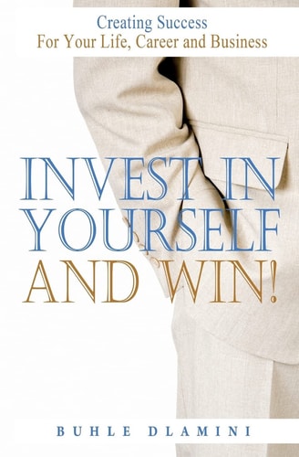 Invest In Yourself And Win! Creating Success For Your Life, Career and Business